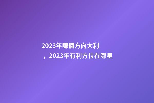 2023年哪個方向大利，2023年有利方位在哪里
